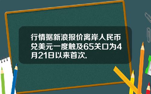 行情据新浪报价离岸人民币兑美元一度触及65关口为4月21日以来首次.