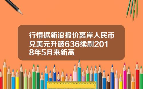 行情据新浪报价离岸人民币兑美元升破636续刷2018年5月来新高
