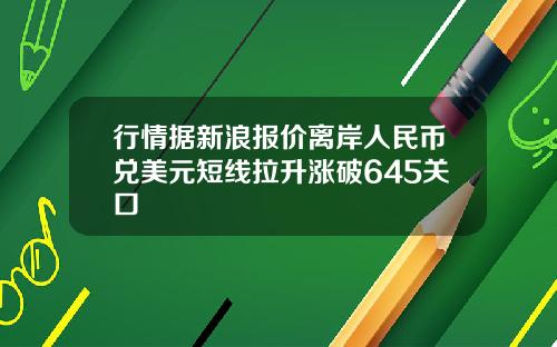 行情据新浪报价离岸人民币兑美元短线拉升涨破645关口