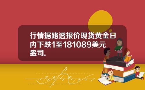 行情据路透报价现货黄金日内下跌1至181089美元盎司.