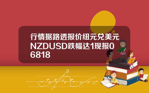 行情据路透报价纽元兑美元NZDUSD跌幅达1现报06818