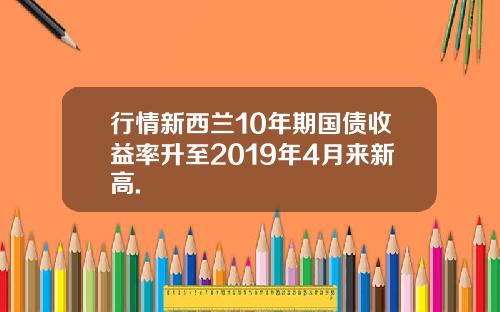 行情新西兰10年期国债收益率升至2019年4月来新高.