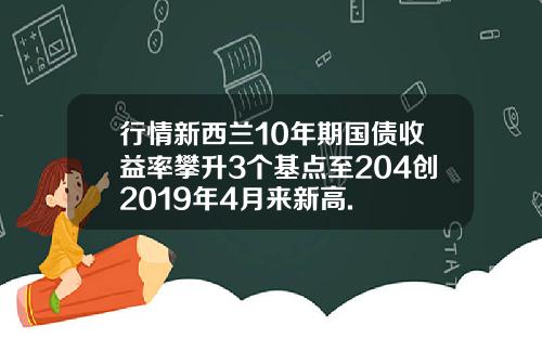 行情新西兰10年期国债收益率攀升3个基点至204创2019年4月来新高.