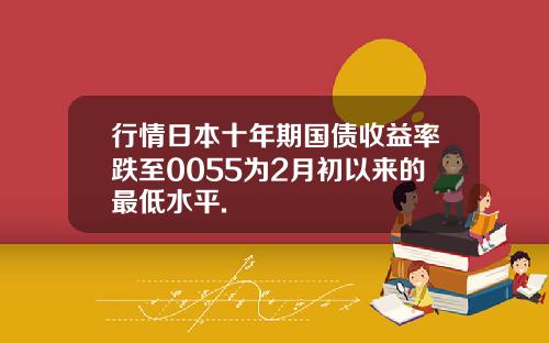 行情日本十年期国债收益率跌至0055为2月初以来的最低水平.