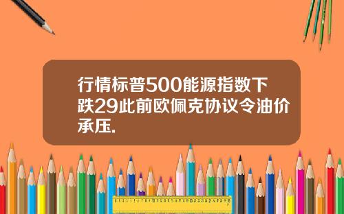 行情标普500能源指数下跌29此前欧佩克协议令油价承压.
