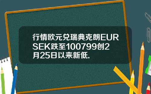 行情欧元兑瑞典克朗EURSEK跌至100799创2月25日以来新低.