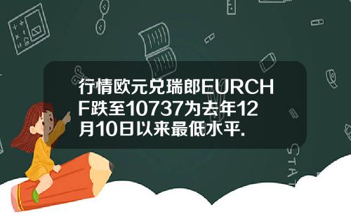 行情欧元兑瑞郎EURCHF跌至10737为去年12月10日以来最低水平.