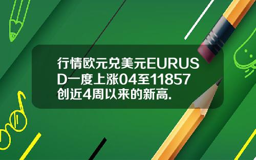 行情欧元兑美元EURUSD一度上涨04至11857创近4周以来的新高.