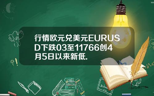 行情欧元兑美元EURUSD下跌03至11766创4月5日以来新低.
