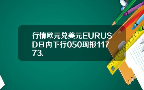 行情欧元兑美元EURUSD日内下行050现报11773.