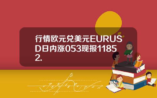 行情欧元兑美元EURUSD日内涨053现报11852.