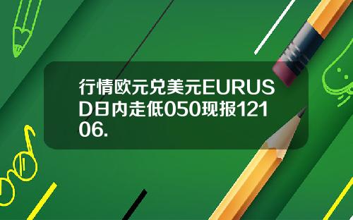 行情欧元兑美元EURUSD日内走低050现报12106.