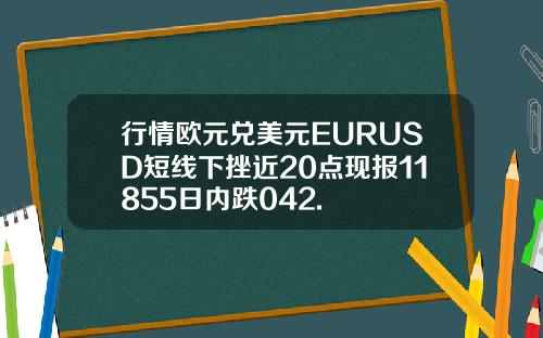 行情欧元兑美元EURUSD短线下挫近20点现报11855日内跌042.