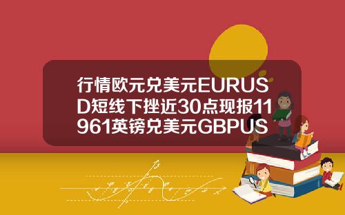 行情欧元兑美元EURUSD短线下挫近30点现报11961英镑兑美元GBPUSD短线走低25点现报13978.