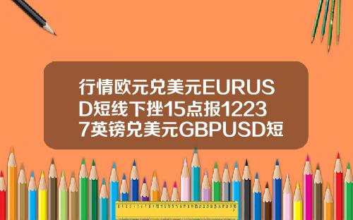 行情欧元兑美元EURUSD短线下挫15点报12237英镑兑美元GBPUSD短线下挫18点报14136.