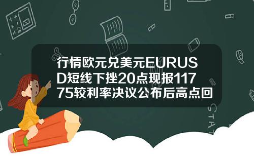 行情欧元兑美元EURUSD短线下挫20点现报11775较利率决议公布后高点回落约40点.