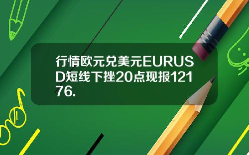 行情欧元兑美元EURUSD短线下挫20点现报12176.