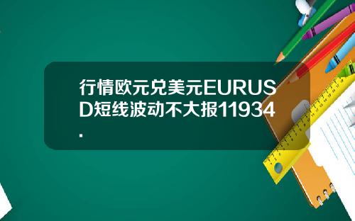 行情欧元兑美元EURUSD短线波动不大报11934.