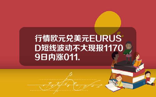 行情欧元兑美元EURUSD短线波动不大现报11709日内涨011.