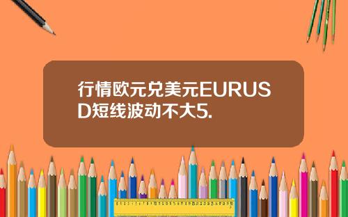 行情欧元兑美元EURUSD短线波动不大5.