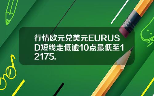 行情欧元兑美元EURUSD短线走低逾10点最低至12175.