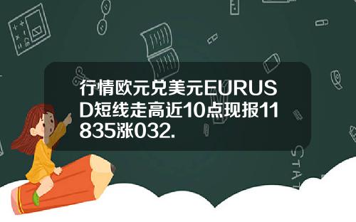 行情欧元兑美元EURUSD短线走高近10点现报11835涨032.