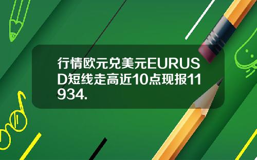 行情欧元兑美元EURUSD短线走高近10点现报11934.