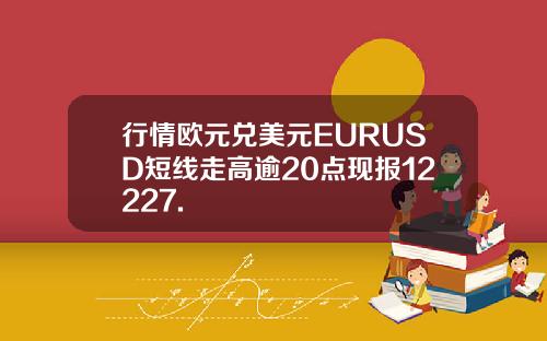 行情欧元兑美元EURUSD短线走高逾20点现报12227.