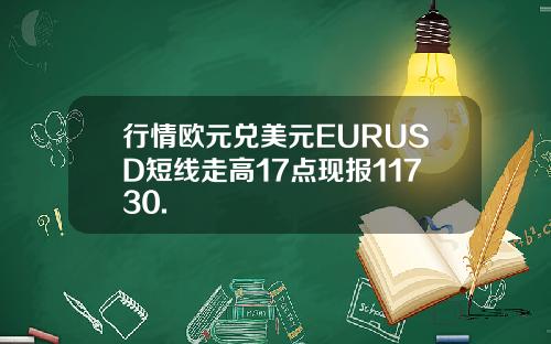 行情欧元兑美元EURUSD短线走高17点现报11730.