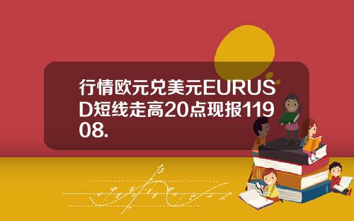 行情欧元兑美元EURUSD短线走高20点现报11908.