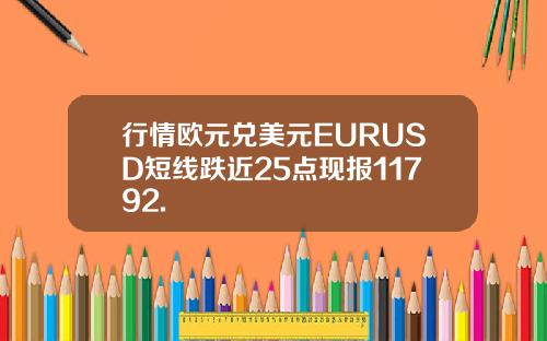 行情欧元兑美元EURUSD短线跌近25点现报11792.