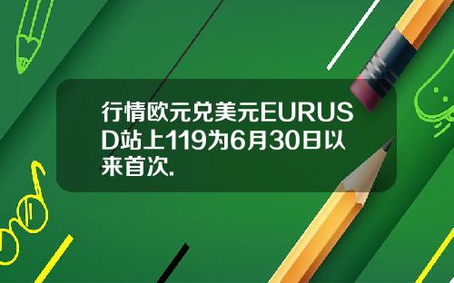 行情欧元兑美元EURUSD站上119为6月30日以来首次.