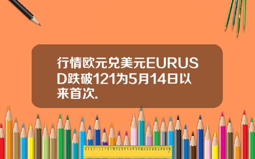 行情欧元兑美元EURUSD跌破121为5月14日以来首次.