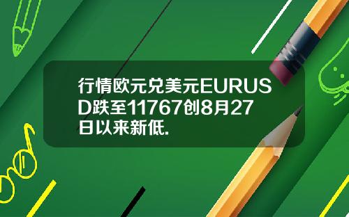 行情欧元兑美元EURUSD跌至11767创8月27日以来新低.