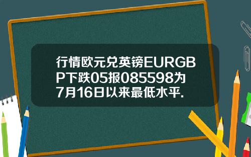 行情欧元兑英镑EURGBP下跌05报085598为7月16日以来最低水平.