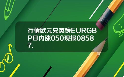 行情欧元兑英镑EURGBP日内涨050现报08587.