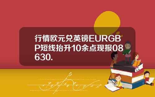 行情欧元兑英镑EURGBP短线抬升10余点现报08630.