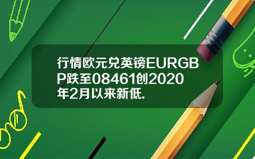行情欧元兑英镑EURGBP跌至08461创2020年2月以来新低.