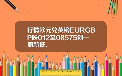 行情欧元兑英镑EURGBP跌012至08575创一周新低.