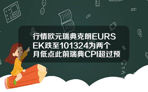 行情欧元瑞典克朗EURSEK跌至101324为两个月低点此前瑞典CPI超过预期.