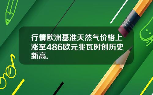 行情欧洲基准天然气价格上涨至486欧元兆瓦时创历史新高.