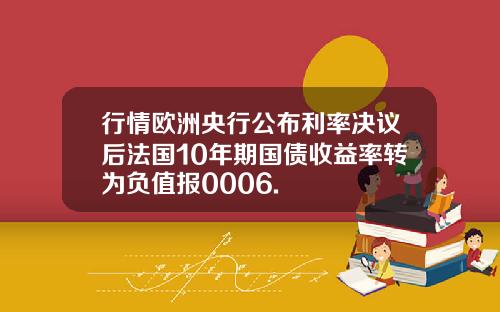 行情欧洲央行公布利率决议后法国10年期国债收益率转为负值报0006.