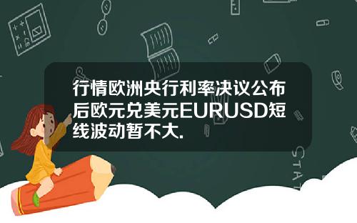 行情欧洲央行利率决议公布后欧元兑美元EURUSD短线波动暂不大.