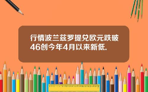 行情波兰兹罗提兑欧元跌破46创今年4月以来新低.