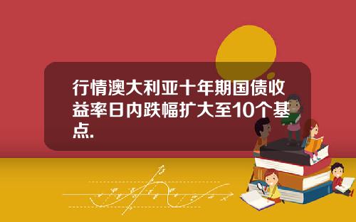 行情澳大利亚十年期国债收益率日内跌幅扩大至10个基点.