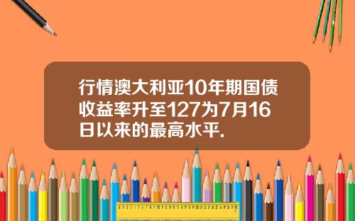 行情澳大利亚10年期国债收益率升至127为7月16日以来的最高水平.