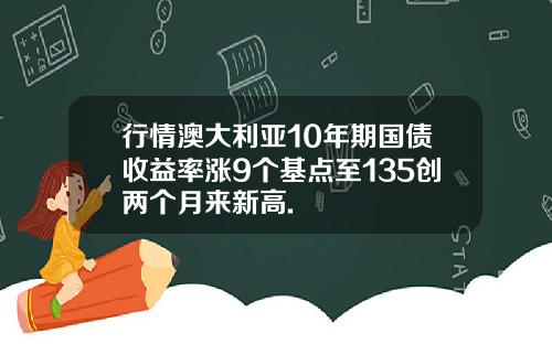 行情澳大利亚10年期国债收益率涨9个基点至135创两个月来新高.