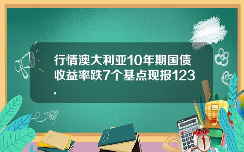 行情澳大利亚10年期国债收益率跌7个基点现报123.