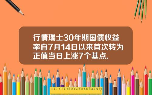 行情瑞士30年期国债收益率自7月14日以来首次转为正值当日上涨7个基点.