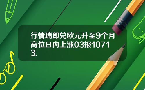 行情瑞郎兑欧元升至9个月高位日内上涨03报10713.